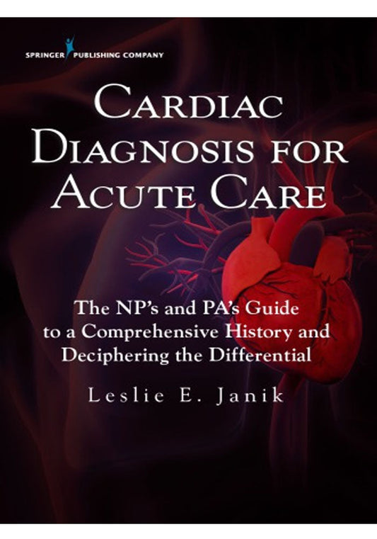 Cardiac Diagnosis for Acute Care The Nps and Pas Guide to a Comprehensive History and Deciphering the Differential